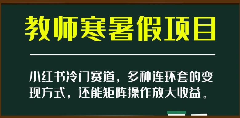小红书冷门赛道，教师寒暑假项目，多种连环套的变现方式，还能矩阵操作放大收益【揭秘】-南青云资源库