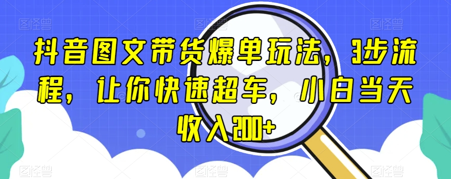 抖音图文带货爆单玩法，3步流程，让你快速超车，小白当天收入200+【揭秘】-南青云资源库