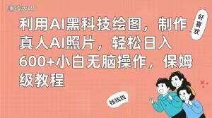利用AI黑科技绘图，制作真人AI照片，轻松日入600+小白无脑操作，保姆级教程【揭秘】-南青云资源库