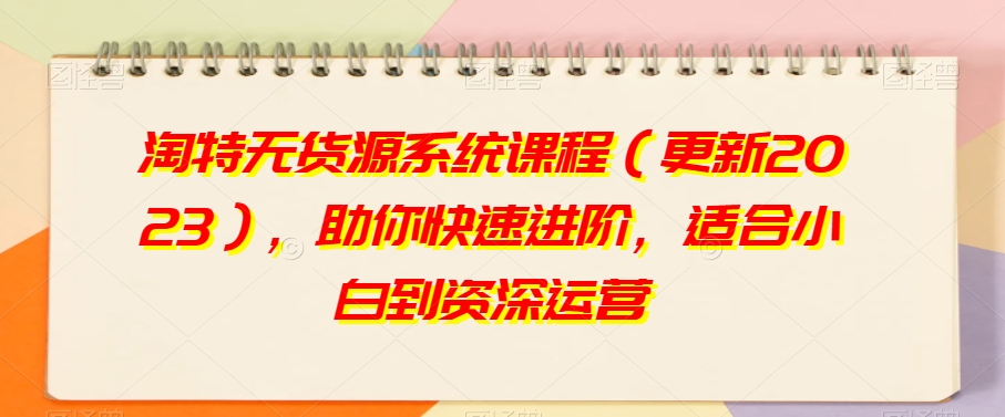 淘特无货源系统课程（更新2023），助你快速进阶，适合小白到资深运营-南青云资源库