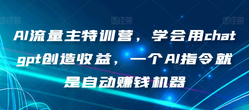 AI流量主特训营，学会用chatgpt创造收益，一个AI指令就是自动赚钱机器-南青云资源库