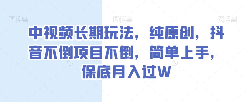 中视频长期玩法，纯原创，抖音不倒项目不倒，简单上手，保底月入过W【揭秘】-南青云资源库