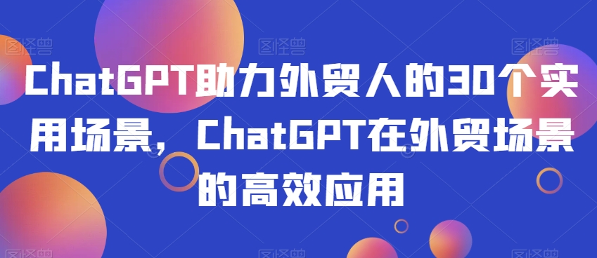 ChatGPT助力外贸人的30个实用场景，ChatGPT在外贸场景的高效应用-南青云资源库
