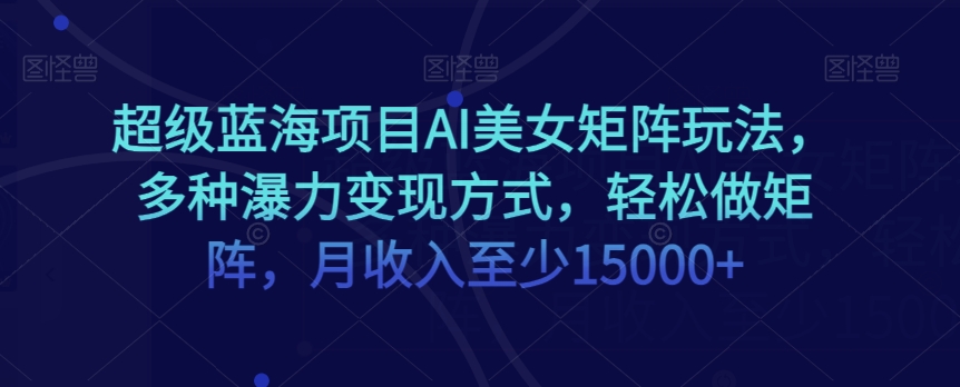 超级蓝海项目AI美女矩阵玩法，多种瀑力变现方式，轻松做矩阵，月收入至少15000+【揭秘】-南青云资源库