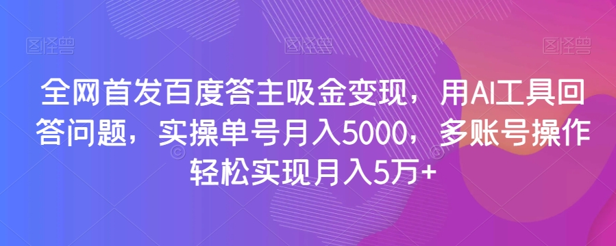 全网首发百度答主吸金变现，用AI工具回答问题，实操单号月入5000，多账号操作轻松实现月入5万+【揭秘】-南青云资源库