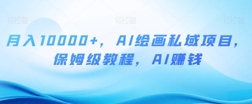 月入10000+，AI绘画私域项目，保姆级教程，AI赚钱【揭秘】-南青云资源库