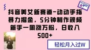 抖音美女新赛道-动动手指暴力掘金，5分钟制作视频，新手一周涨万粉，日收入500+【揭秘】-南青云资源库