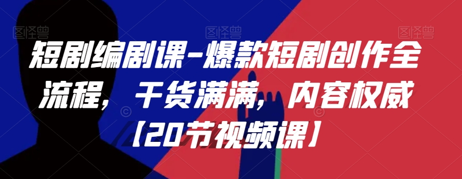 短剧编剧课-爆款短剧创作全流程，干货满满，内容权威【20节视频课】-南青云资源库