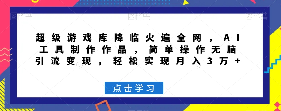 超级游戏库降临火遍全网，AI工具制作作品，简单操作无脑引流变现，轻松实现月入3万+【揭秘】-南青云资源库