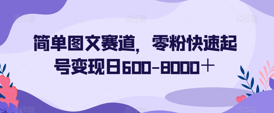 简单图文赛道，零粉快速起号变现日600-8000＋-南青云资源库