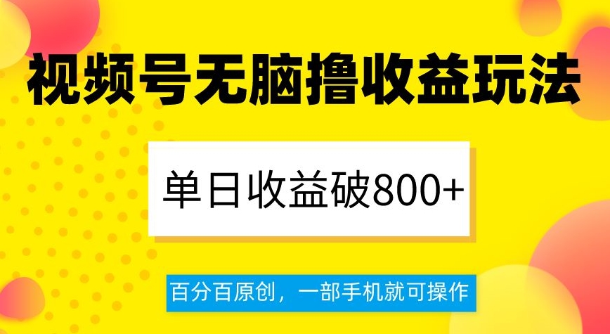 视频号无脑撸收益玩法，单日收益破800+，百分百原创，一部手机就可操作【揭秘】-南青云资源库