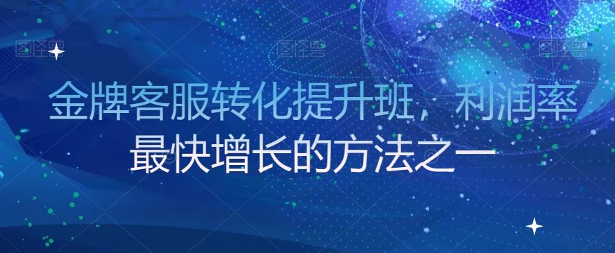 金牌客服转化提升班，利润率最快增长的方法之一-南青云资源库