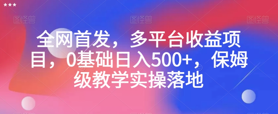 全网首发，多平台收益项目，0基础日入500+，保姆级教学实操落地【揭秘】-南青云资源库