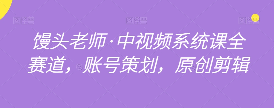 馒头老师·中视频系统课全赛道，账号策划，原创剪辑-南青云资源库