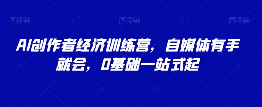 AI创作者经济训练营，自媒体有手就会，0基础一站式起-南青云资源库