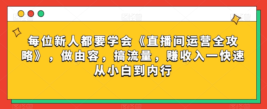 每位新人都要学会《直播间运营全攻略》，做由容，搞流量，赚收入一快速从小白到内行-南青云资源库