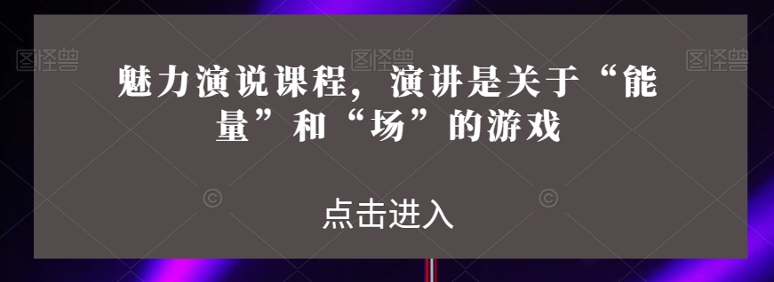 魅力演说课程，演讲是关于“能量”和“场”的游戏-南青云资源库