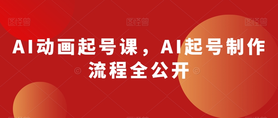 AI动画起号课，AI起号制作流程全公开-南青云资源库