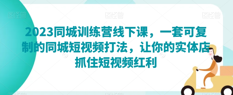 2023同城训练营线下课，一套可复制的同城短视频打法，让你的实体店抓住短视频红利-南青云资源库