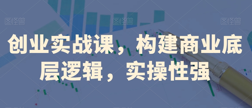 创业实战课，​构建商业底层逻辑，实操性强-南青云资源库