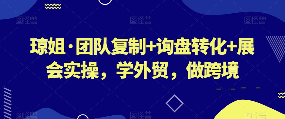 琼姐·团队复制+询盘转化+展会实操，学外贸，做跨境-南青云资源库