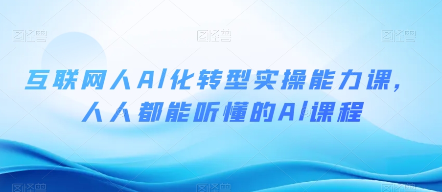 互联网人Al化转型实操能力课，人人都能听懂的Al课程-南青云资源库