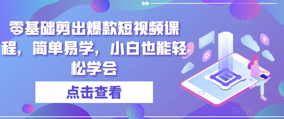 零基础剪出爆款短视频课程，简单易学，小白也能轻松学会-南青云资源库