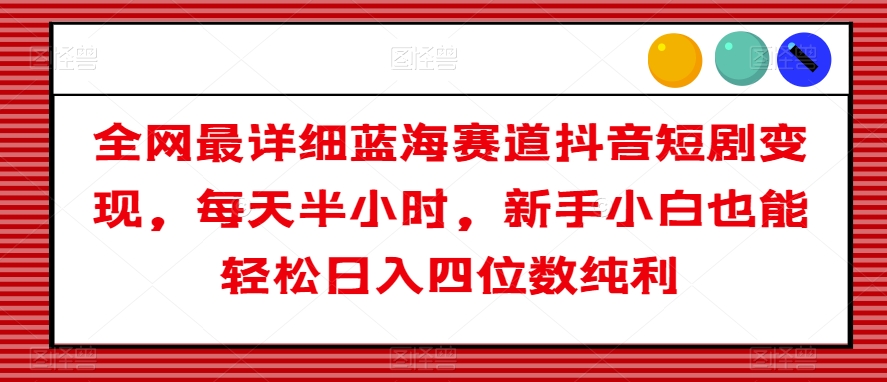 全网最详细蓝海赛道抖音短剧变现，每天半小时，新手小白也能轻松日入四位数纯利【揭秘】-南青云资源库