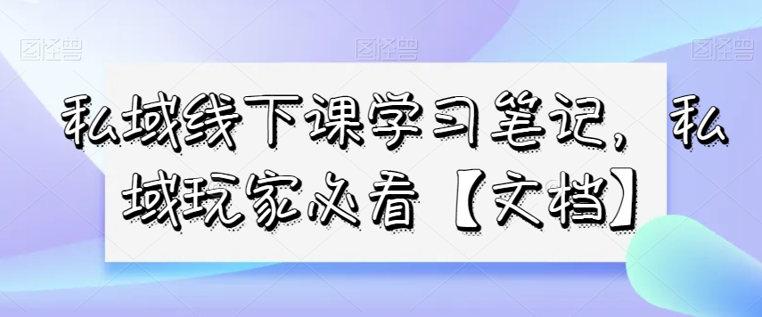 私域线下课学习笔记，​私域玩家必看【文档】-南青云资源库