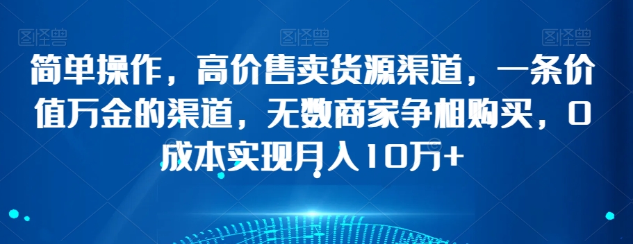 简单操作，高价售卖货源渠道，一条价值万金的渠道，无数商家争相购买，0成本实现月入10万+【揭秘】-南青云资源库