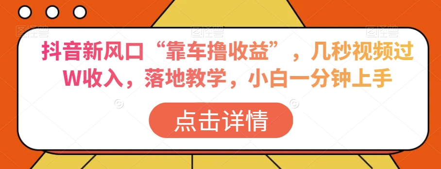 抖音新风口“靠车撸收益”，几秒视频过W收入，落地教学，小白一分钟上手【揭秘】-南青云资源库