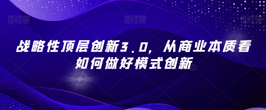 战略性顶层创新3.0，从商业本质看如何做好模式创新-南青云资源库