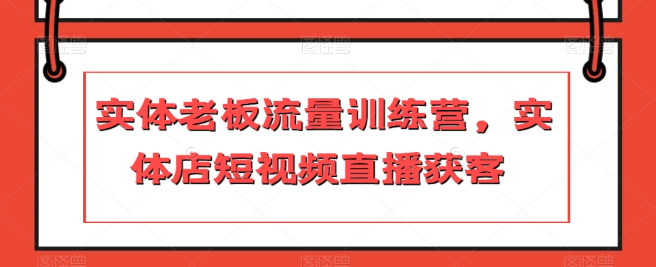 实体老板流量训练营，实体店短视频直播获客-南青云资源库