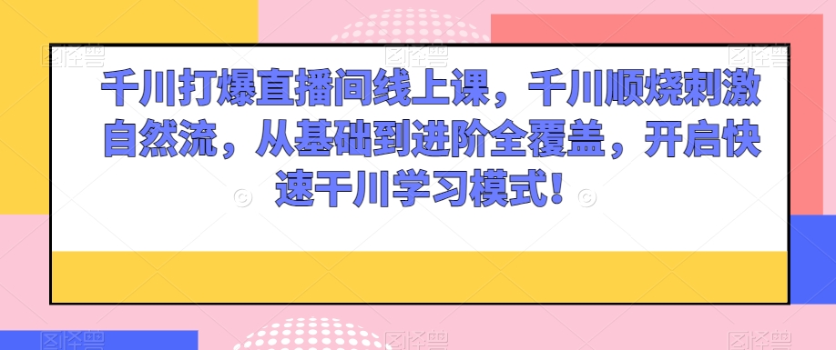 千川打爆直播间线上课，千川顺烧刺激自然流，从基础到进阶全覆盖，开启快速干川学习模式！-南青云资源库