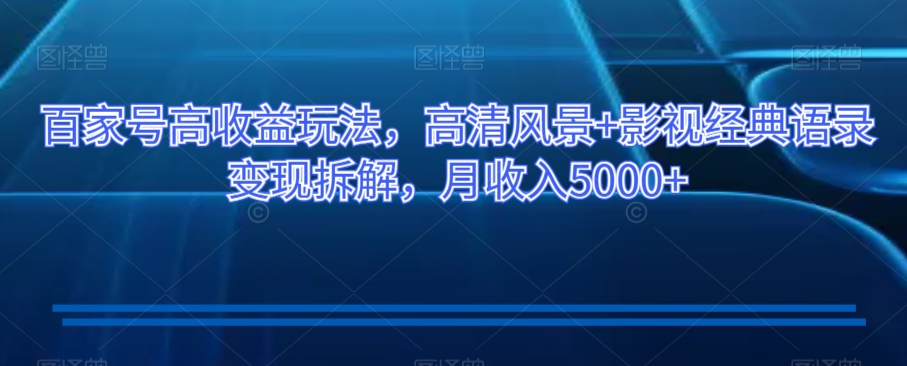 百家号高收益玩法，高清风景+影视经典语录变现拆解，月收入5000+【揭秘】-南青云资源库