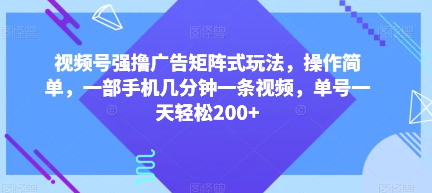 视频号强撸广告矩阵式玩法，操作简单，一部手机几分钟一条视频，单号一天轻松200+【揭秘】-南青云资源库