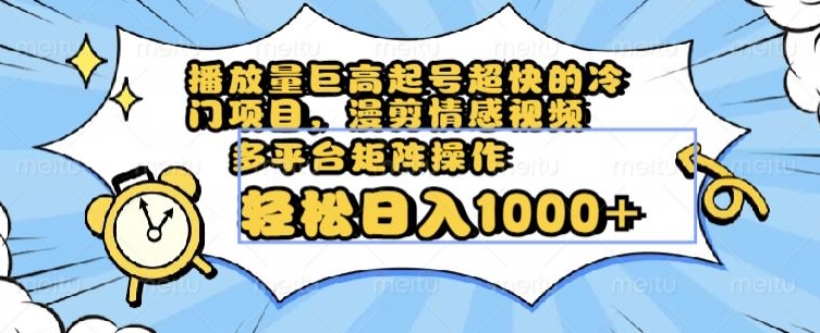 播放量巨高起号超快的冷门项目，漫剪情感视频，可多平台矩阵操作，轻松日入1000+【揭秘】-南青云资源库