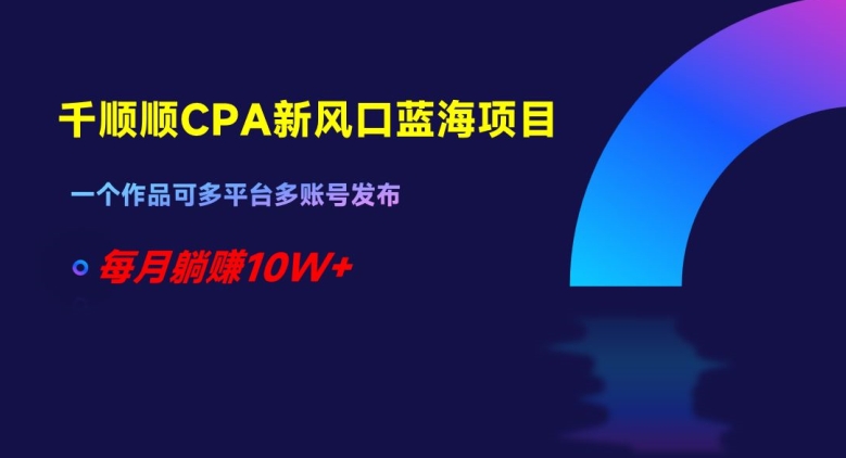 千顺顺CPA新风口蓝海项目，一个作品可多平台多账号发布，每月躺赚10W+【揭秘】-南青云资源库