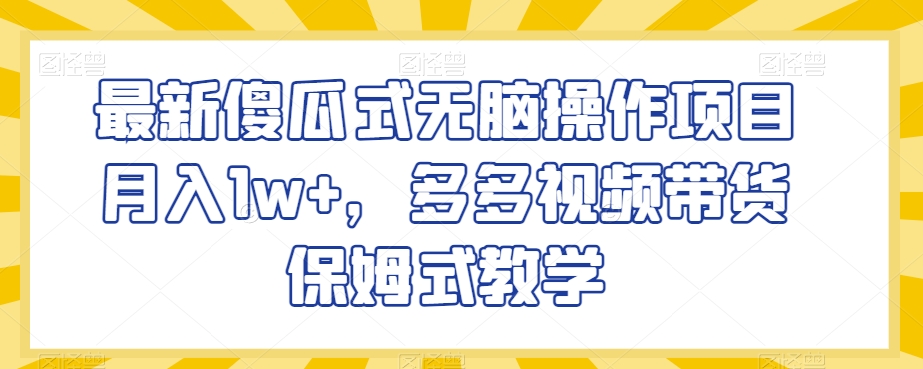 最新傻瓜式无脑操作项目月入1w+，多多视频带货保姆式教学【揭秘】-南青云资源库