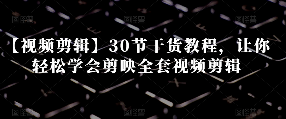 【视频剪辑】30节干货教程，让你轻松学会剪映全套视频剪辑-南青云资源库