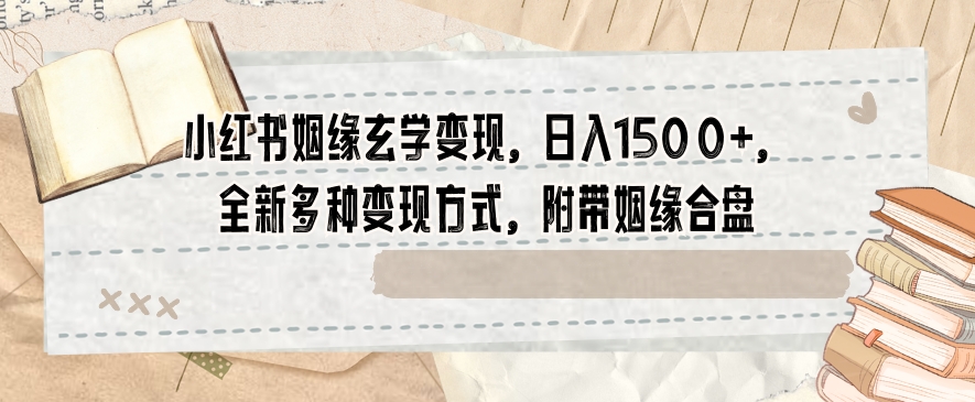 小红书姻缘玄学变现，日入1500+，全新多种变现方式，附带姻缘合盘【揭秘】-南青云资源库