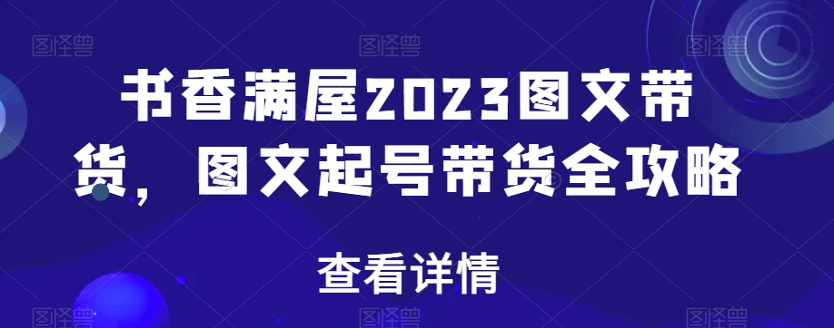 书香满屋2023图文带货，图文起号带货全攻略-南青云资源库