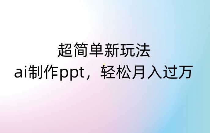 超简单新玩法，靠ai制作PPT，几分钟一个作品，小白也可以操作，月入过万【揭秘】-南青云资源库