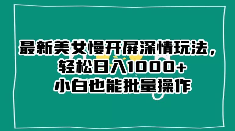 最新美女慢开屏深情玩法，轻松日入1000+小白也能批量操作-南青云资源库