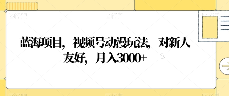 蓝海项目，视频号动漫玩法，对新人友好，月入3000+【揭秘】-南青云资源库