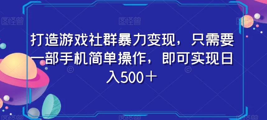 打造游戏社群暴力变现，只需要一部手机简单操作，即可实现日入500＋【揭秘】-南青云资源库