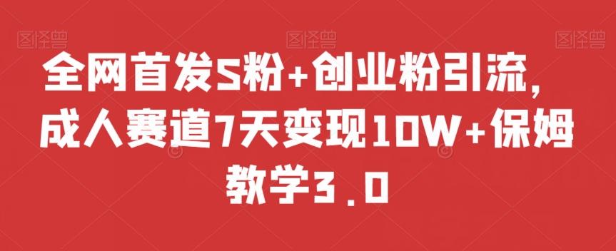 全网首发S粉+创业粉引流，成人赛道7天变现10W+保姆教学3.0【揭秘】-南青云资源库