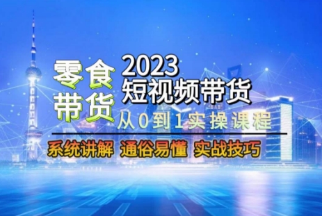 2023短视频带货-零食赛道，从0-1实操课程，系统讲解实战技巧-南青云资源库