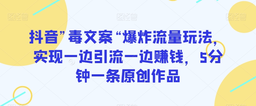 抖音”毒文案“爆炸流量玩法，实现一边引流一边赚钱，5分钟一条原创作品【揭秘】-南青云资源库