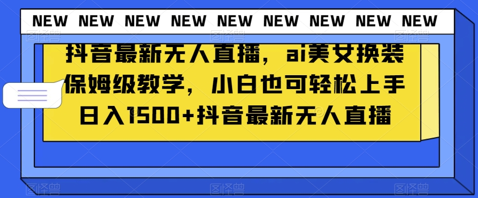 抖音最新无人直播，ai美女换装保姆级教学，小白也可轻松上手日入1500+【揭秘】-南青云资源库